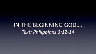 IN THE BEGINNING GOD….
Text: Philippians 3:12-14
 