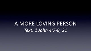 A MORE LOVING PERSON
Text: 1 John 4:7-8, 21
 