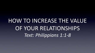 HOW TO INCREASE THE VALUE
OF YOUR RELATIONSHIPS
Text: Philippians 1:1-8
 