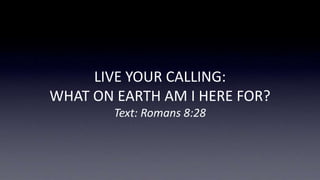 LIVE YOUR CALLING:
WHAT ON EARTH AM I HERE FOR?
Text: Romans 8:28
 