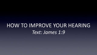 HOW TO IMPROVE YOUR HEARING
Text: James 1:9
 