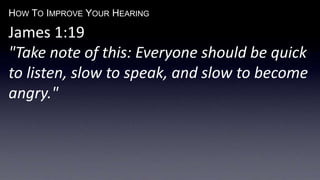 HOW TO IMPROVE YOUR HEARING
James 1:19
"Take note of this: Everyone should be quick
to listen, slow to speak, and slow to become
angry."
 
