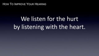 HOW TO IMPROVE YOUR HEARING
We listen for the hurt
by listening with the heart.
 