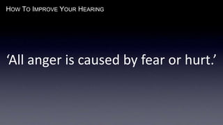 HOW TO IMPROVE YOUR HEARING
‘All anger is caused by fear or hurt.’
 