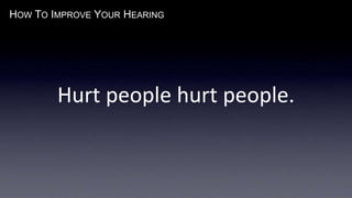 HOW TO IMPROVE YOUR HEARING
Hurt people hurt people.
 