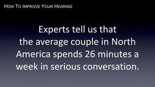 HOW TO IMPROVE YOUR HEARING
Experts tell us that
the average couple in North
America spends 26 minutes a
week in serious conversation.
 
