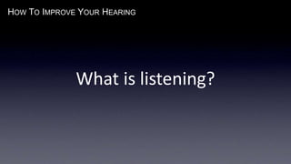 HOW TO IMPROVE YOUR HEARING
What is listening?
 