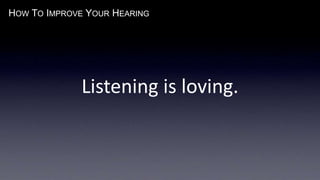 HOW TO IMPROVE YOUR HEARING
Listening is loving.
 