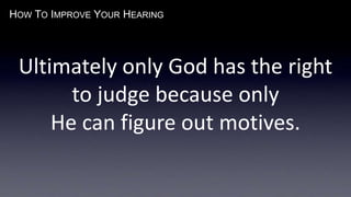 HOW TO IMPROVE YOUR HEARING
Ultimately only God has the right
to judge because only
He can figure out motives.
 