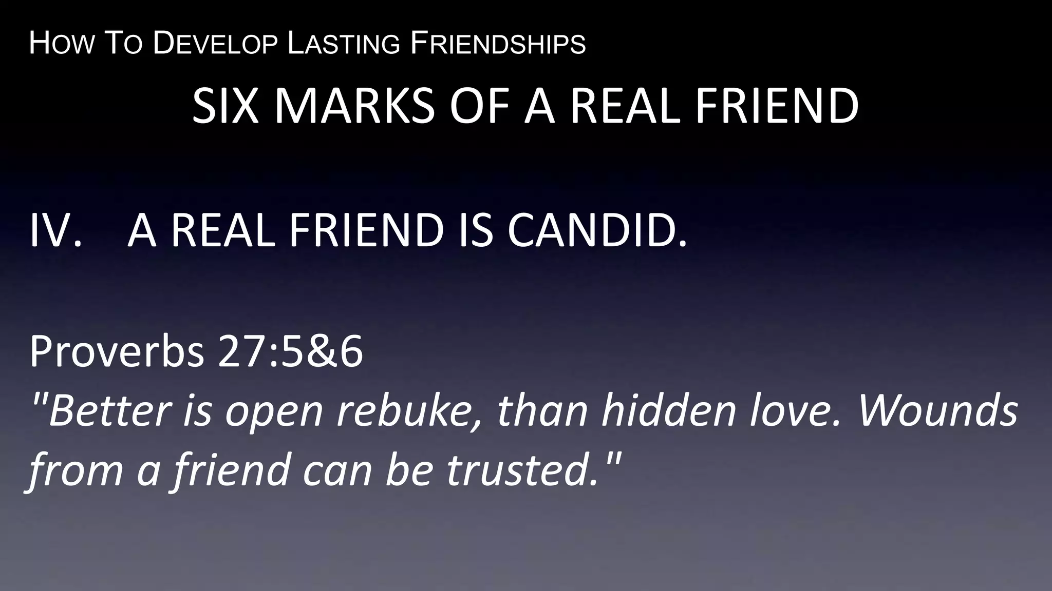 HOW TO DEVELOP LASTING FRIENDSHIPS
SIX MARKS OF A REAL FRIEND
IV. A REAL FRIEND IS CANDID.
Proverbs 27:5&6
"Better is open rebuke, than hidden love. Wounds
from a friend can be trusted."
 