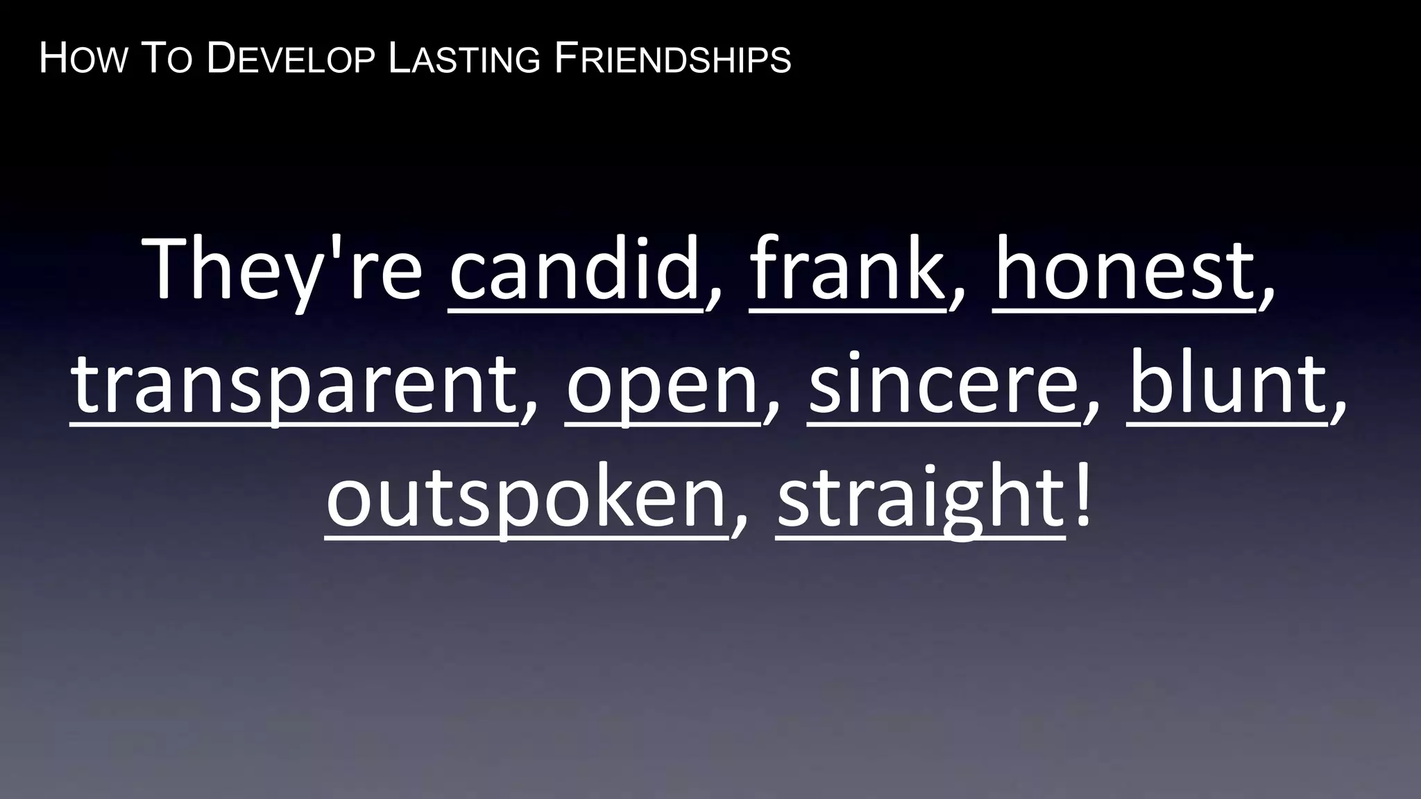 HOW TO DEVELOP LASTING FRIENDSHIPS
They're candid, frank, honest,
transparent, open, sincere, blunt,
outspoken, straight!
 