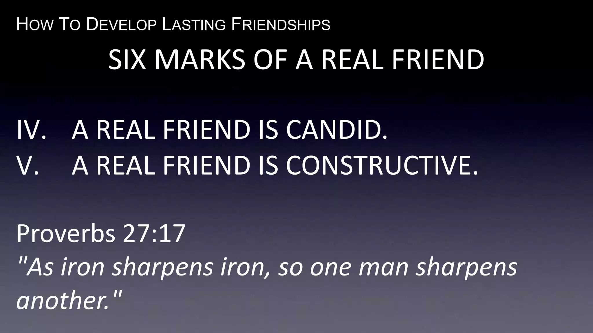 HOW TO DEVELOP LASTING FRIENDSHIPS
SIX MARKS OF A REAL FRIEND
IV. A REAL FRIEND IS CANDID.
V. A REAL FRIEND IS CONSTRUCTIVE.
Proverbs 27:17
"As iron sharpens iron, so one man sharpens
another."
 