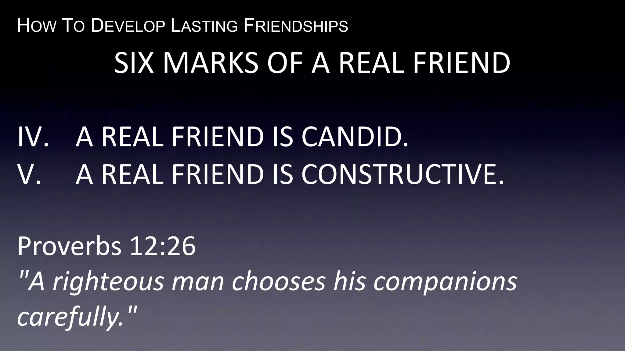 HOW TO DEVELOP LASTING FRIENDSHIPS
SIX MARKS OF A REAL FRIEND
IV. A REAL FRIEND IS CANDID.
V. A REAL FRIEND IS CONSTRUCTIVE.
Proverbs 12:26
"A righteous man chooses his companions
carefully."
 