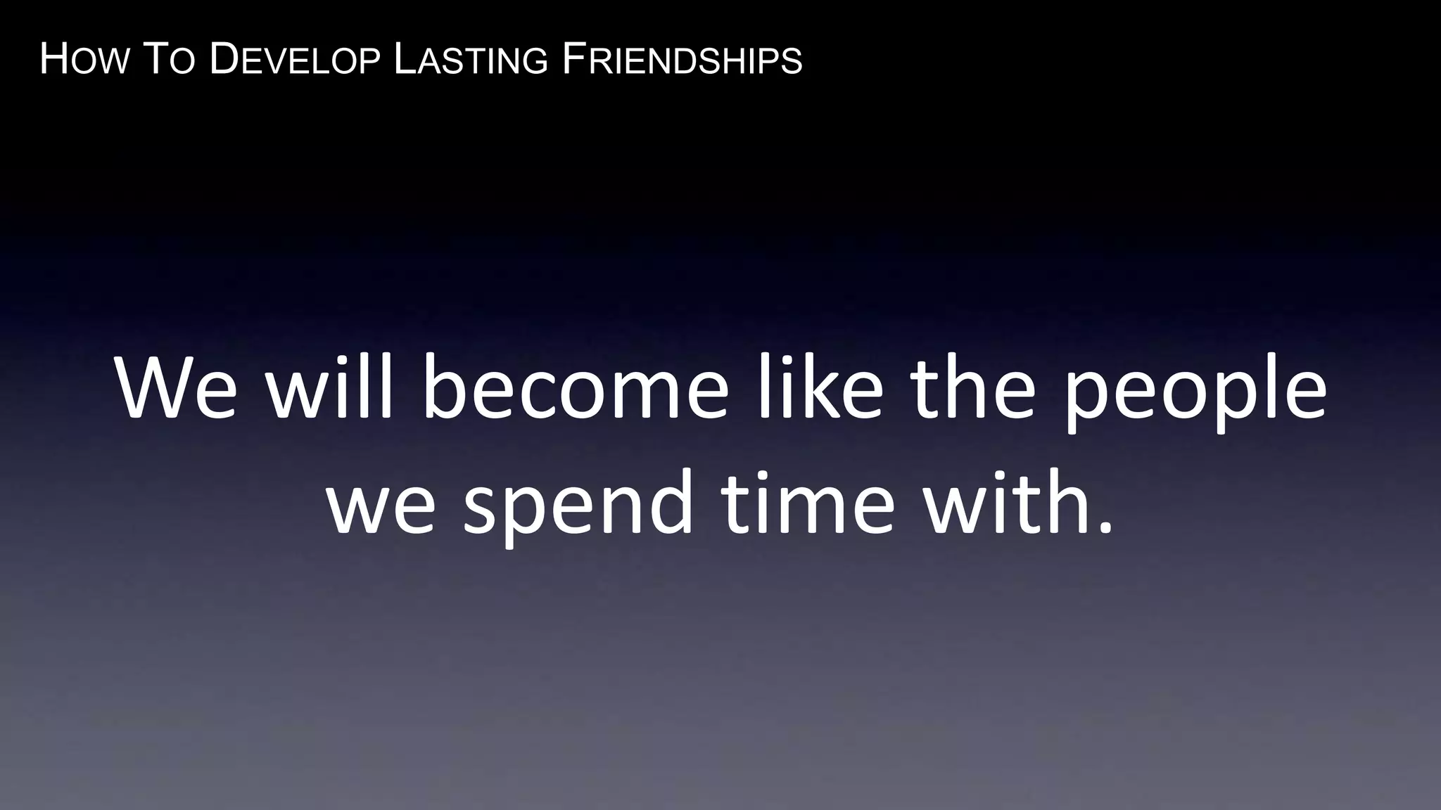 HOW TO DEVELOP LASTING FRIENDSHIPS
We will become like the people
we spend time with.
 