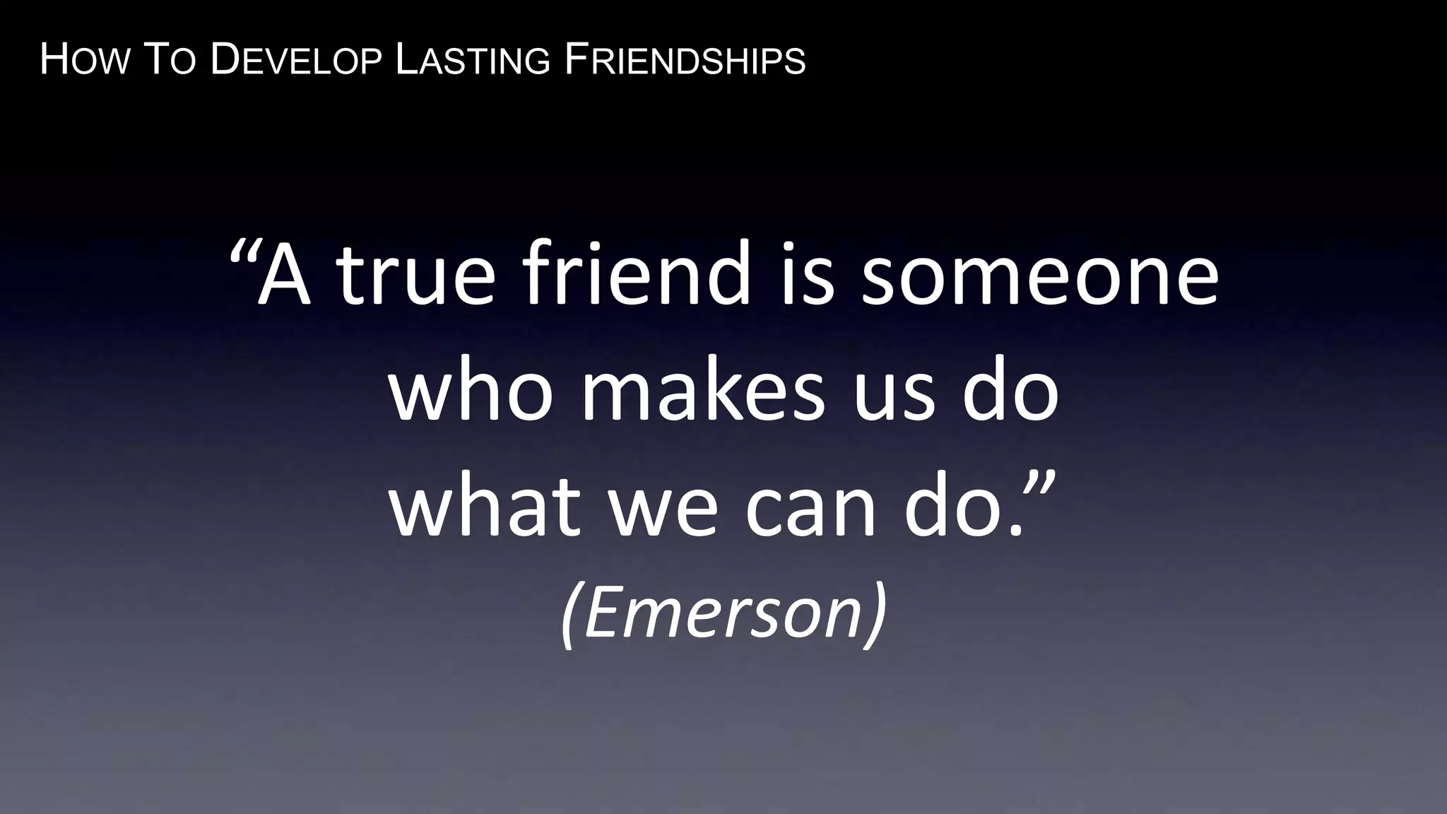 HOW TO DEVELOP LASTING FRIENDSHIPS
“A true friend is someone
who makes us do
what we can do.”
(Emerson)
 