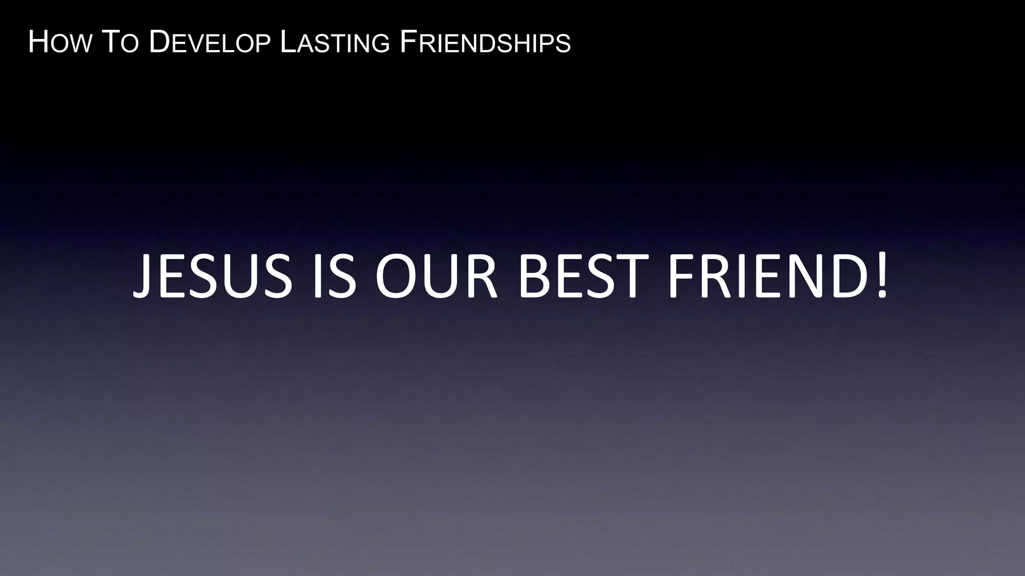 HOW TO DEVELOP LASTING FRIENDSHIPS
JESUS IS OUR BEST FRIEND!
 