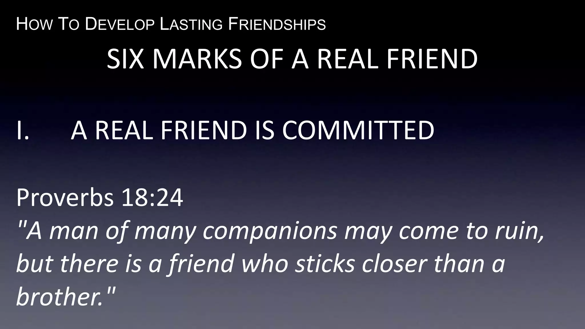 HOW TO DEVELOP LASTING FRIENDSHIPS
SIX MARKS OF A REAL FRIEND
I. A REAL FRIEND IS COMMITTED
Proverbs 18:24
"A man of many companions may come to ruin,
but there is a friend who sticks closer than a
brother."
 