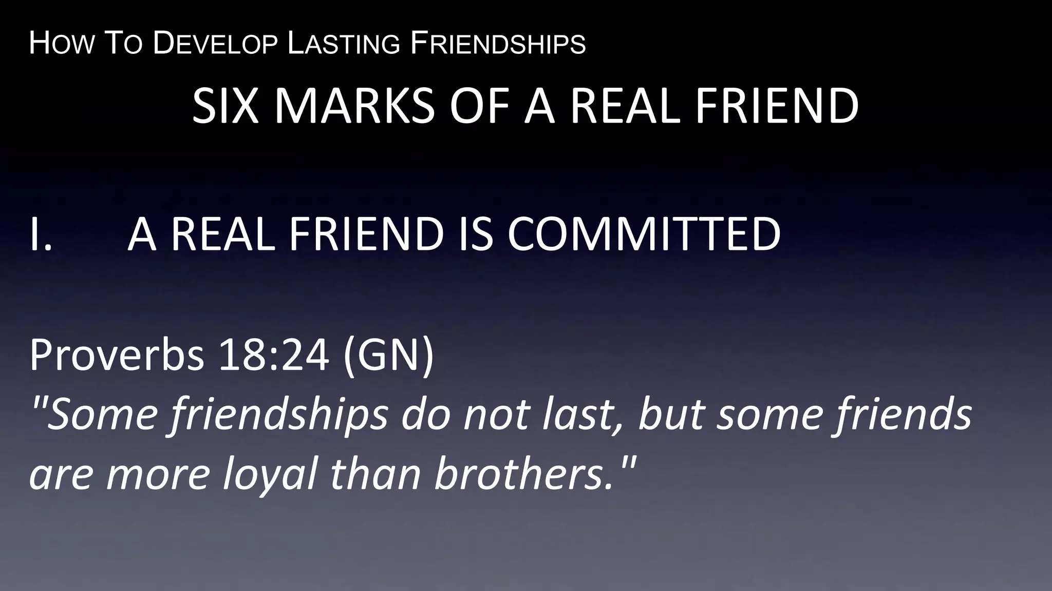HOW TO DEVELOP LASTING FRIENDSHIPS
SIX MARKS OF A REAL FRIEND
I. A REAL FRIEND IS COMMITTED
Proverbs 18:24 (GN)
"Some friendships do not last, but some friends
are more loyal than brothers."
 