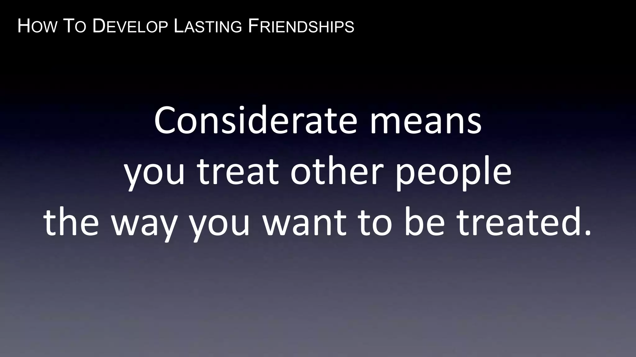 HOW TO DEVELOP LASTING FRIENDSHIPS
Considerate means
you treat other people
the way you want to be treated.
 