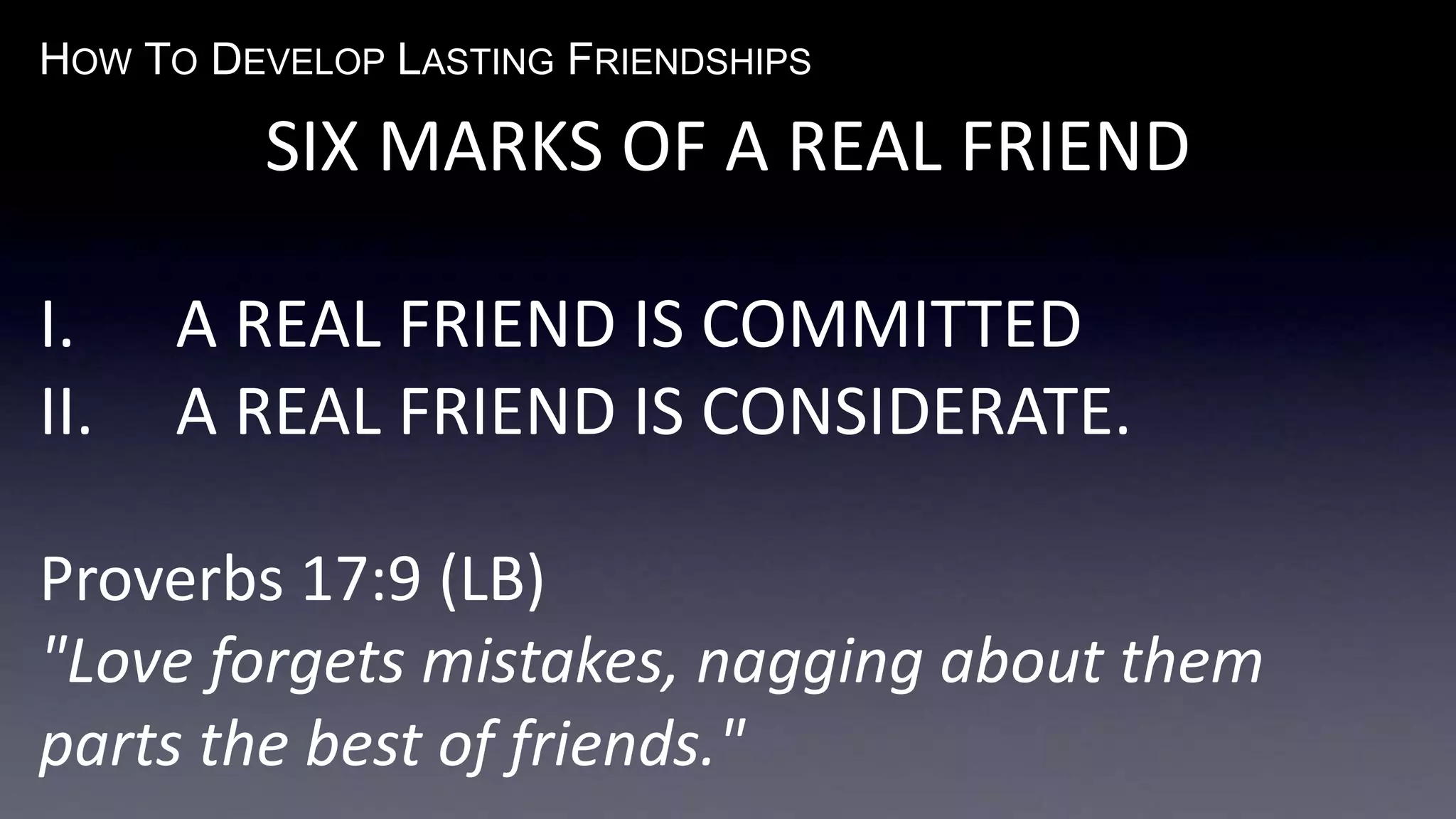 HOW TO DEVELOP LASTING FRIENDSHIPS
SIX MARKS OF A REAL FRIEND
I. A REAL FRIEND IS COMMITTED
II. A REAL FRIEND IS CONSIDERATE.
Proverbs 17:9 (LB)
"Love forgets mistakes, nagging about them
parts the best of friends."
 