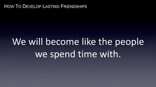 HOW TO DEVELOP LASTING FRIENDSHIPS
We will become like the people
we spend time with.
 