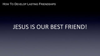 HOW TO DEVELOP LASTING FRIENDSHIPS
JESUS IS OUR BEST FRIEND!
 