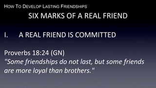 HOW TO DEVELOP LASTING FRIENDSHIPS
SIX MARKS OF A REAL FRIEND
I. A REAL FRIEND IS COMMITTED
Proverbs 18:24 (GN)
"Some friendships do not last, but some friends
are more loyal than brothers."
 