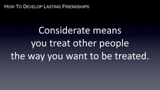 HOW TO DEVELOP LASTING FRIENDSHIPS
Considerate means
you treat other people
the way you want to be treated.
 