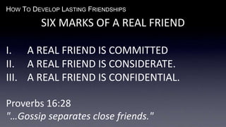 HOW TO DEVELOP LASTING FRIENDSHIPS
SIX MARKS OF A REAL FRIEND
I. A REAL FRIEND IS COMMITTED
II. A REAL FRIEND IS CONSIDERATE.
III. A REAL FRIEND IS CONFIDENTIAL.
Proverbs 16:28
"…Gossip separates close friends."
 