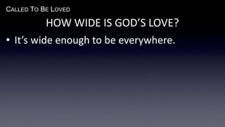 CALLED TO BE LOVED
HOW WIDE IS GOD’S LOVE?
• It’s wide enough to be everywhere.
 