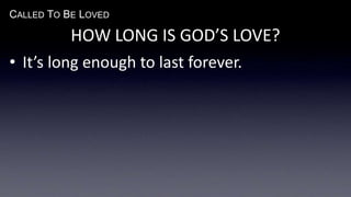CALLED TO BE LOVED
HOW LONG IS GOD’S LOVE?
• It’s long enough to last forever.
 