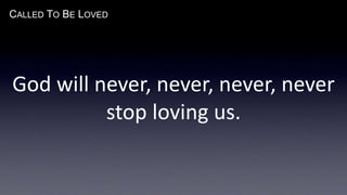 CALLED TO BE LOVED
God will never, never, never, never
stop loving us.
 