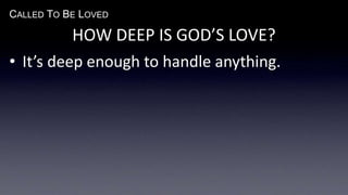 CALLED TO BE LOVED
HOW DEEP IS GOD’S LOVE?
• It’s deep enough to handle anything.
 