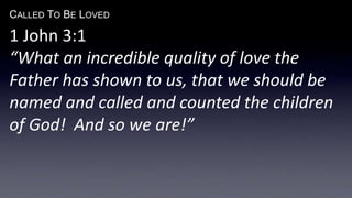 CALLED TO BE LOVED
1 John 3:1
“What an incredible quality of love the
Father has shown to us, that we should be
named and called and counted the children
of God! And so we are!”
 