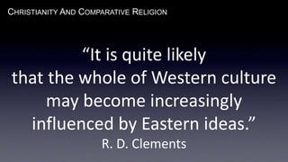 CHRISTIANITY AND COMPARATIVE RELIGION
“It is quite likely
that the whole of Western culture
may become increasingly
influenced by Eastern ideas.”
R. D. Clements
 