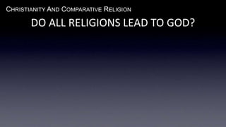 CHRISTIANITY AND COMPARATIVE RELIGION
DO ALL RELIGIONS LEAD TO GOD?
 
