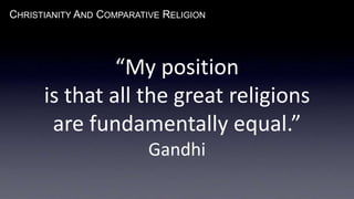 CHRISTIANITY AND COMPARATIVE RELIGION
“My position
is that all the great religions
are fundamentally equal.”
Gandhi
 
