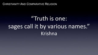 CHRISTIANITY AND COMPARATIVE RELIGION
“Truth is one:
sages call it by various names.”
Krishna
 