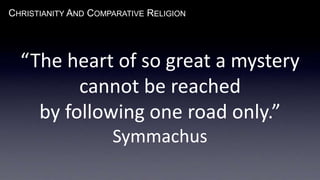 CHRISTIANITY AND COMPARATIVE RELIGION
“The heart of so great a mystery
cannot be reached
by following one road only.”
Symmachus
 