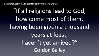CHRISTIANITY AND COMPARATIVE RELIGION
“If all religions lead to God,
how come most of them,
having been given a thousand
years at least,
haven’t yet arrived?”
Gordon Bailey
 