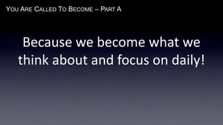 YOU ARE CALLED TO BECOME – PART A
Because we become what we
think about and focus on daily!
 