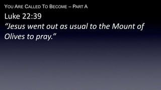 YOU ARE CALLED TO BECOME – PART A
Luke 22:39
“Jesus went out as usual to the Mount of
Olives to pray.”
 