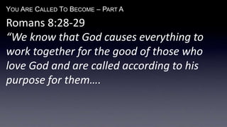 YOU ARE CALLED TO BECOME – PART A
Romans 8:28-29
“We know that God causes everything to
work together for the good of those who
love God and are called according to his
purpose for them….
 