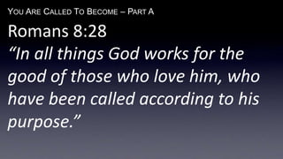 YOU ARE CALLED TO BECOME – PART A
Romans 8:28
“In all things God works for the
good of those who love him, who
have been called according to his
purpose.”
 