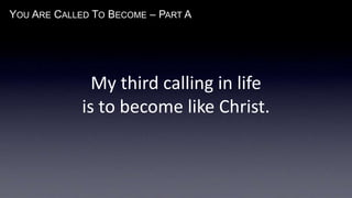 YOU ARE CALLED TO BECOME – PART A
My third calling in life
is to become like Christ.
 
