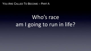 YOU ARE CALLED TO BECOME – PART A
Who’s race
am I going to run in life?
 