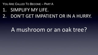 YOU ARE CALLED TO BECOME – PART A
1. SIMPLIFY MY LIFE.
2. DON’T GET IMPATIENT OR IN A HURRY.
A mushroom or an oak tree?
 