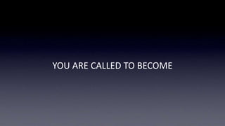 YOU ARE CALLED TO BECOME
 