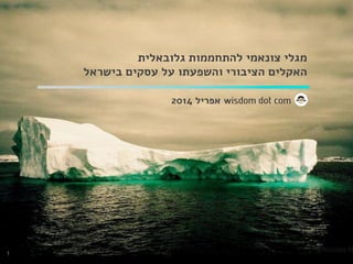 ‫גלובאלית‬ ‫להתחממות‬ ‫צונאמי‬ ‫מגלי‬
‫בישראל‬ ‫עסקים‬ ‫על‬ ‫והשפעתו‬ ‫הציבורי‬ ‫האקלים‬
‫אפריל‬2014
1
 