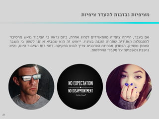 ‫ציפיות‬ ‫להעדר‬ ‫נכזבות‬ ‫מציפיות‬
‫אם‬‫בעבר‬,‫הייתה‬‫ציפייה‬‫מהתאגידים‬‫לנהוג‬‫אחרת‬,‫כיום‬‫נראה‬‫כי‬‫הציבור‬‫נואש‬‫מהסיכוי‬
‫להתנהלות‬‫תאגידית‬‫שתהיה‬‫הוגנת‬‫בעיניו‬.‫ייאוש‬‫זה‬‫הוא‬‫שמביא‬‫אותנו‬‫לטעון‬‫כי‬‫משבר‬
‫האמון‬‫מעמיק‬.‫הפתרון‬‫מבחינת‬‫הצרכנים‬‫צריך‬‫לבוא‬‫בחקיקה‬.‫זוהי‬‫רוח‬‫הציבור‬‫היום‬,‫והיא‬
‫נושבת‬‫ומשפיעה‬‫על‬‫מקבלי‬‫ההחלטות‬.
21
 
